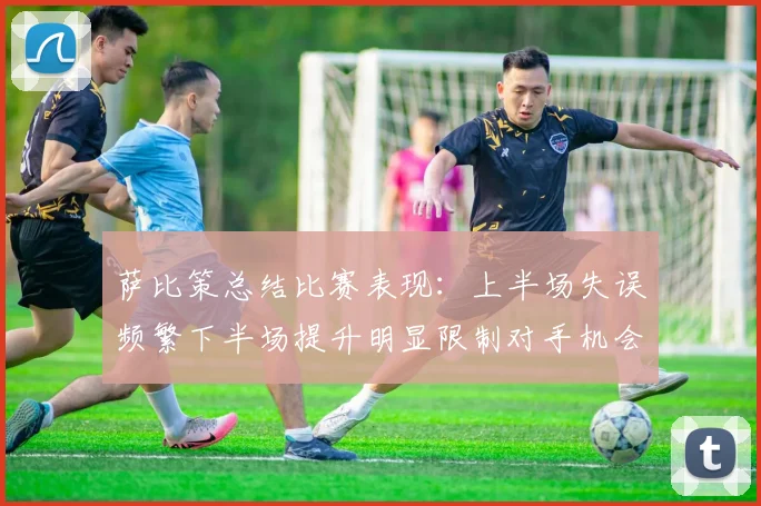 萨比策总结比赛表现：上半场失误频繁下半场提升明显限制对手机会
