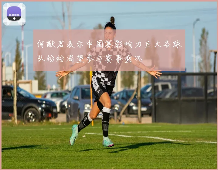 何猷君表示中国赛影响力巨大各球队纷纷渴望参与赛事盛况