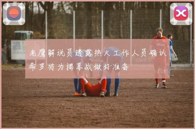 老鹰解说员透露热火工作人员确认希罗将为揭幕战做好准备