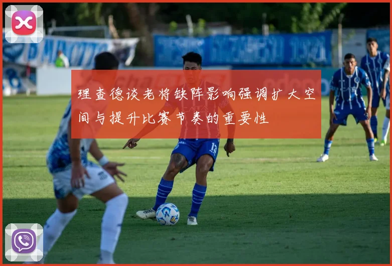 理查德谈老将缺阵影响强调扩大空间与提升比赛节奏的重要性