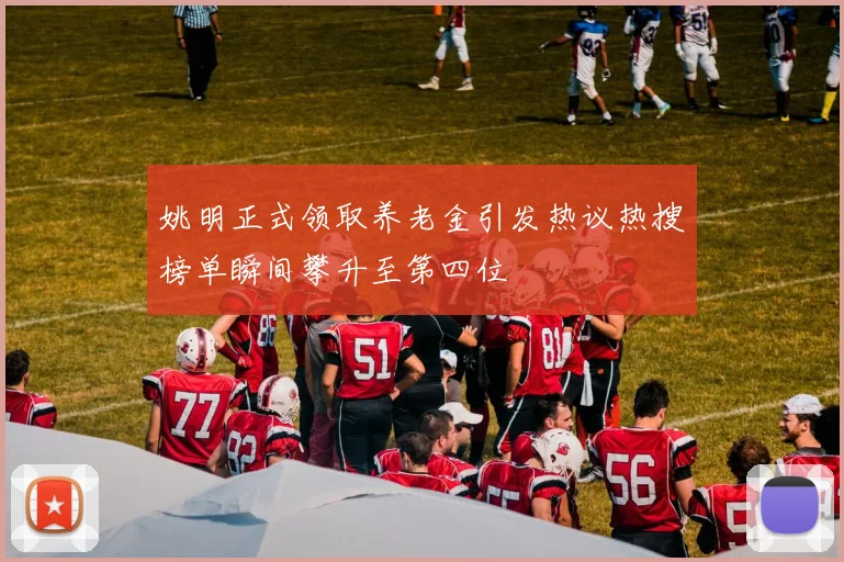 姚明正式领取养老金引发热议热搜榜单瞬间攀升至第四位