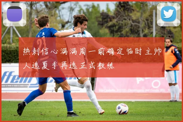 热刺信心满满周一前确定临时主帅人选夏季再选正式教练