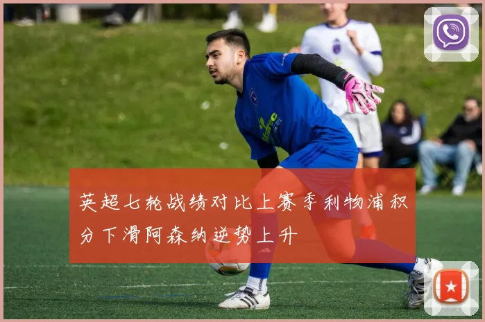 英超七轮战绩对比上赛季利物浦积分下滑阿森纳逆势上升