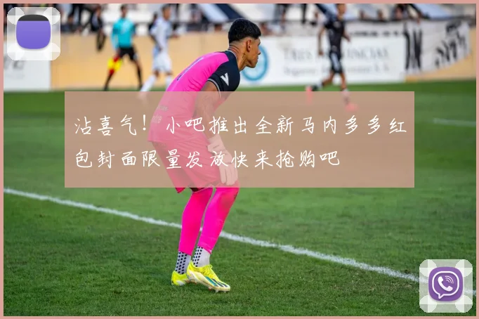 沾喜气！小吧推出全新马内多多红包封面限量发放快来抢购吧