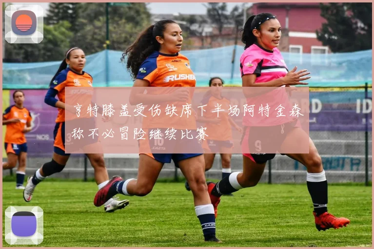 亨特膝盖受伤缺席下半场阿特金森称不必冒险继续比赛