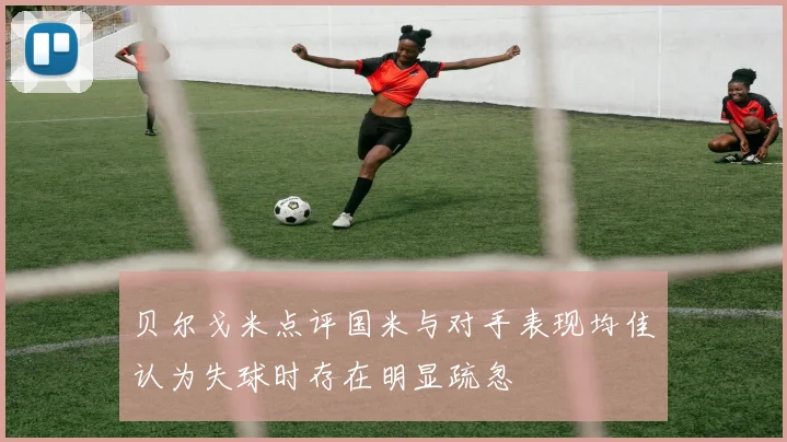 贝尔戈米点评国米与对手表现均佳认为失球时存在明显疏忽