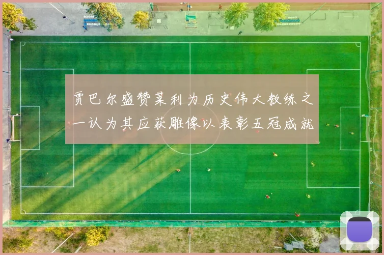 贾巴尔盛赞莱利为历史伟大教练之一认为其应获雕像以表彰五冠成就