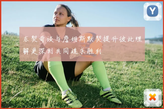 东契奇谈与詹姆斯默契提升彼此理解更深刻共同追求胜利