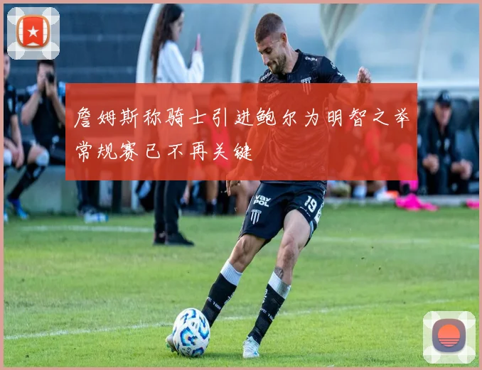 詹姆斯称骑士引进鲍尔为明智之举常规赛已不再关键