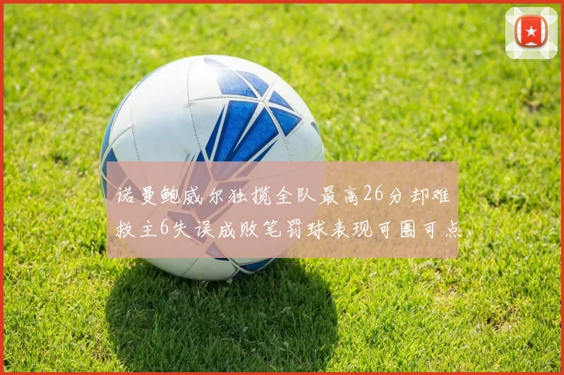 诺曼鲍威尔独揽全队最高26分却难救主6失误成败笔罚球表现可圈可点