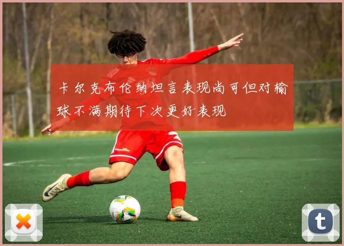 卡尔克布伦纳坦言表现尚可但对输球不满期待下次更好表现