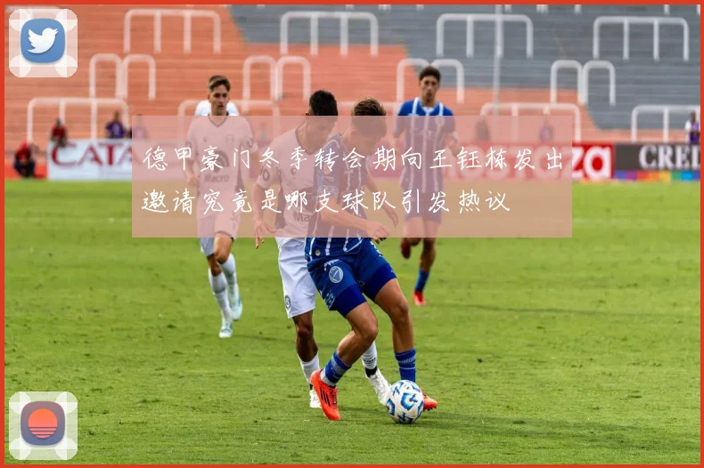 德甲豪门冬季转会期向王钰栋发出邀请究竟是哪支球队引发热议