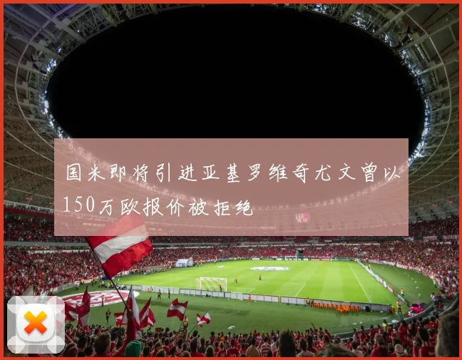 国米即将引进亚基罗维奇尤文曾以150万欧报价被拒绝