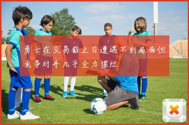 勇士在交易截止日遭遇不利局面但竞争对手几乎全力摆烂