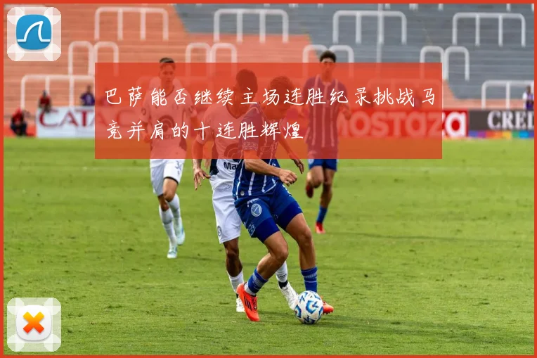 巴萨能否继续主场连胜纪录挑战马竞并肩的十连胜辉煌