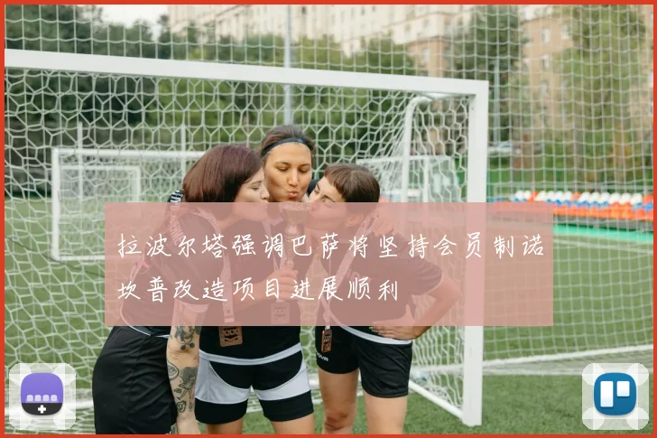 拉波尔塔强调巴萨将坚持会员制诺坎普改造项目进展顺利