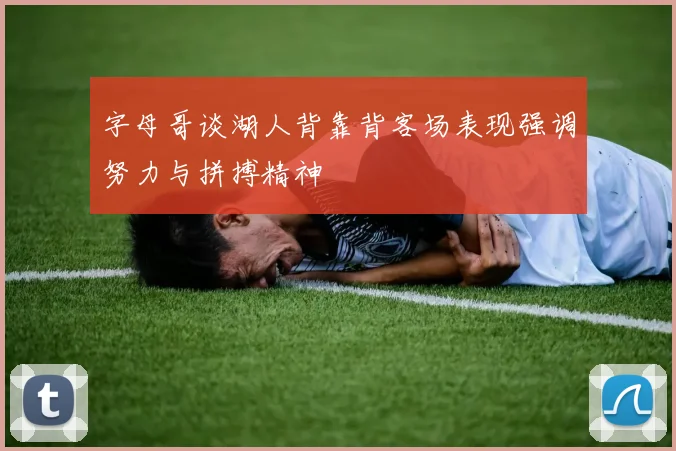 字母哥谈湖人背靠背客场表现强调努力与拼搏精神