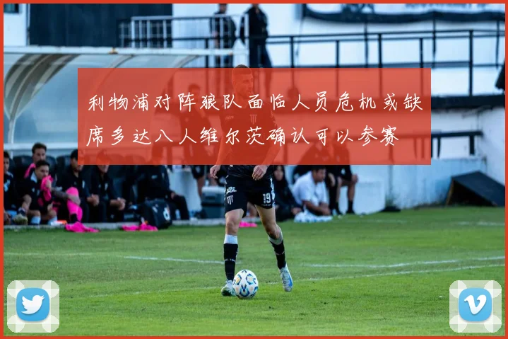 利物浦对阵狼队面临人员危机或缺席多达八人维尔茨确认可以参赛