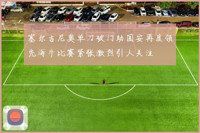 塞尔吉尼奥单刀破门助国安再度领先海牛比赛紧张激烈引人关注