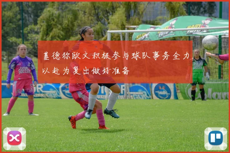 基德称欧文积极参与球队事务全力以赴为复出做好准备