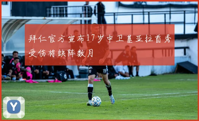 拜仁官方宣布17岁中卫基亚拉首秀受伤将缺阵数月