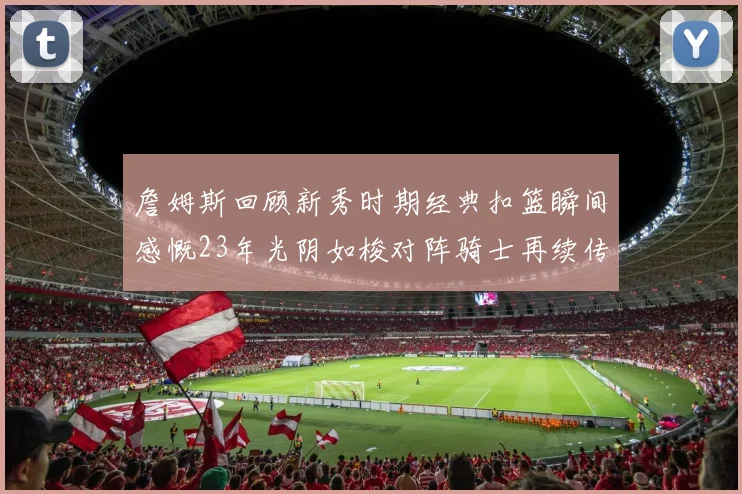 詹姆斯回顾新秀时期经典扣篮瞬间感慨23年光阴如梭对阵骑士再续传奇