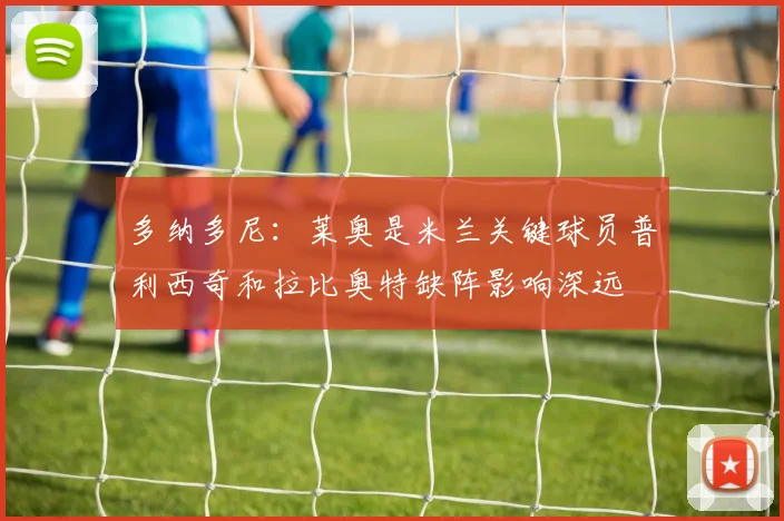 多纳多尼：莱奥是米兰关键球员普利西奇和拉比奥特缺阵影响深远