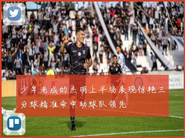 少年老成的杰明上半场表现惊艳三分球精准命中助球队领先