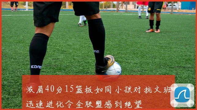浓眉40分15篮板如同小孩对抗文班迅速进化令全联盟感到绝望