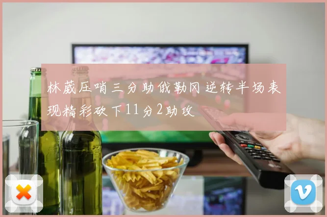 林葳压哨三分助俄勒冈逆转半场表现精彩砍下11分2助攻