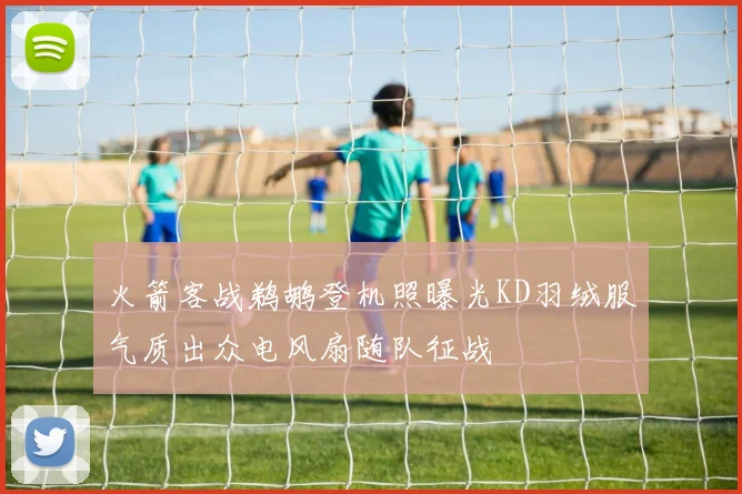火箭客战鹈鹕登机照曝光KD羽绒服气质出众电风扇随队征战