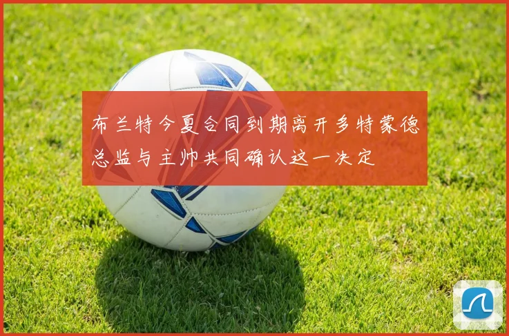布兰特今夏合同到期离开多特蒙德总监与主帅共同确认这一决定
