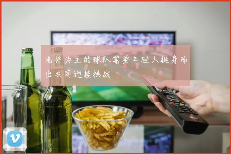 老将为主的球队需要年轻人挺身而出共同迎接挑战