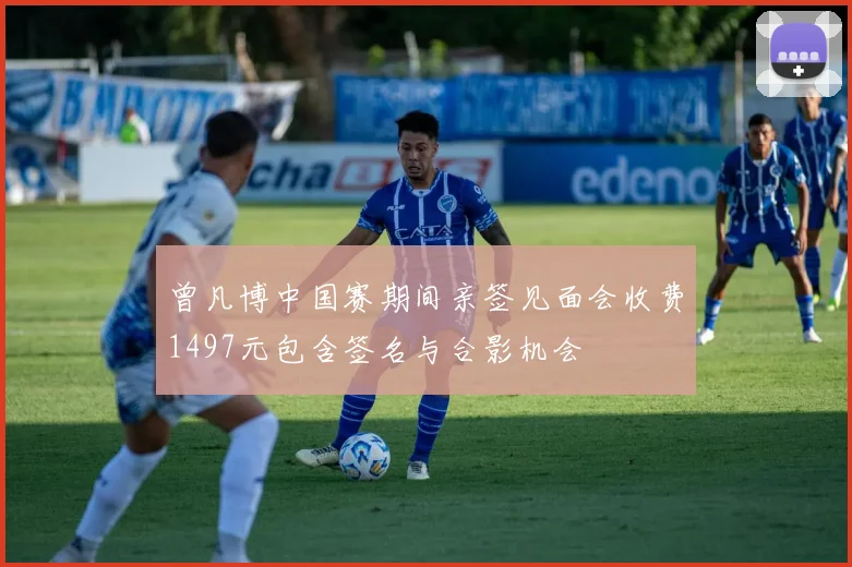 曾凡博中国赛期间亲签见面会收费1497元包含签名与合影机会