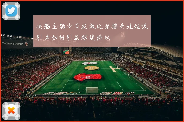 快船主场今日发放比尔摇头娃娃吸引力如何引发球迷热议
