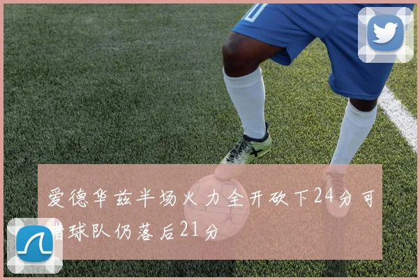 爱德华兹半场火力全开砍下24分可惜球队仍落后21分