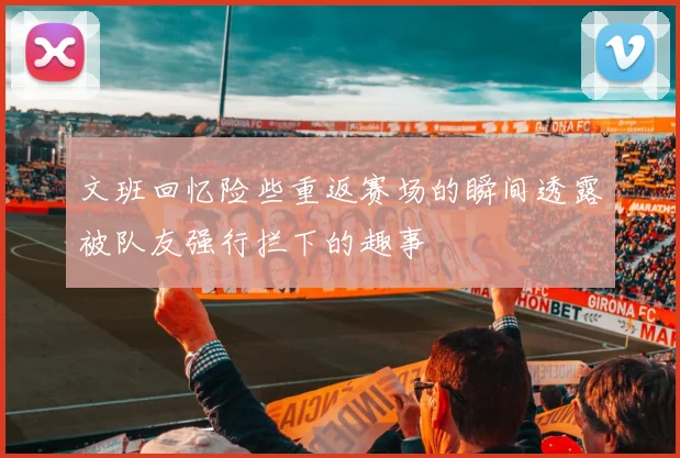 文班回忆险些重返赛场的瞬间透露被队友强行拦下的趣事