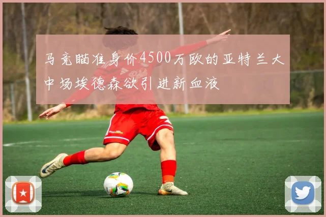 马竞瞄准身价4500万欧的亚特兰大中场埃德森欲引进新血液