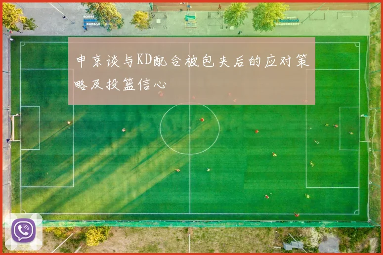 申京谈与KD配合被包夹后的应对策略及投篮信心