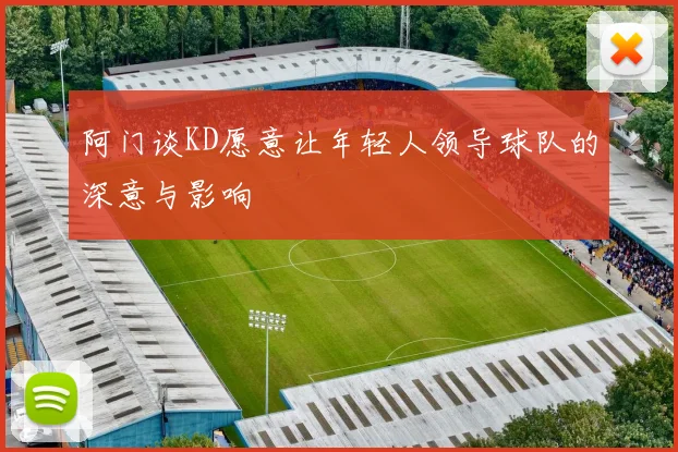 阿门谈KD愿意让年轻人领导球队的深意与影响