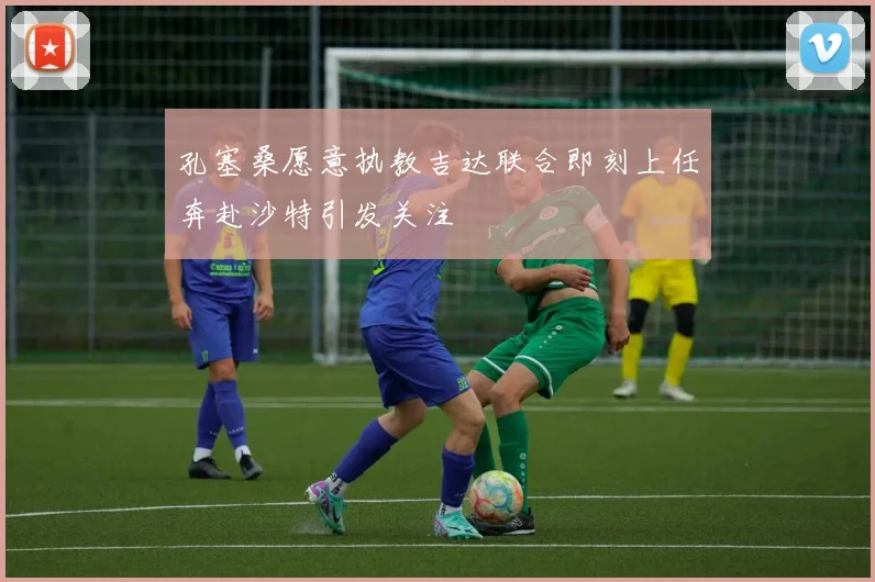 孔塞桑愿意执教吉达联合即刻上任奔赴沙特引发关注