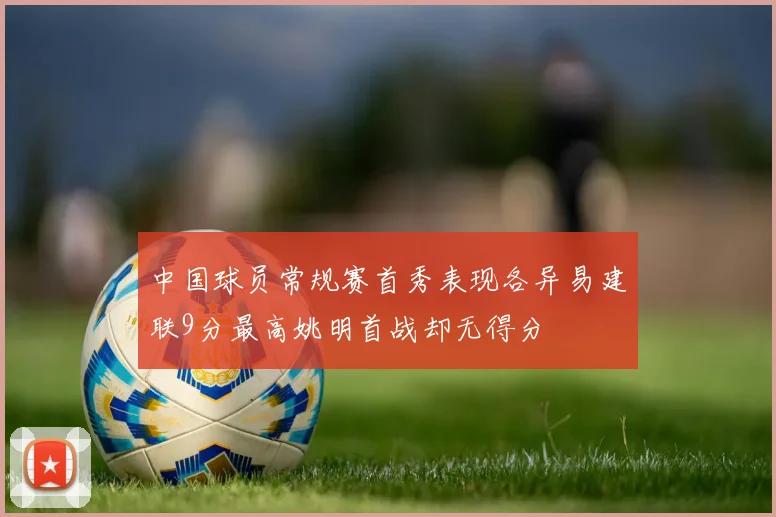 中国球员常规赛首秀表现各异易建联9分最高姚明首战却无得分