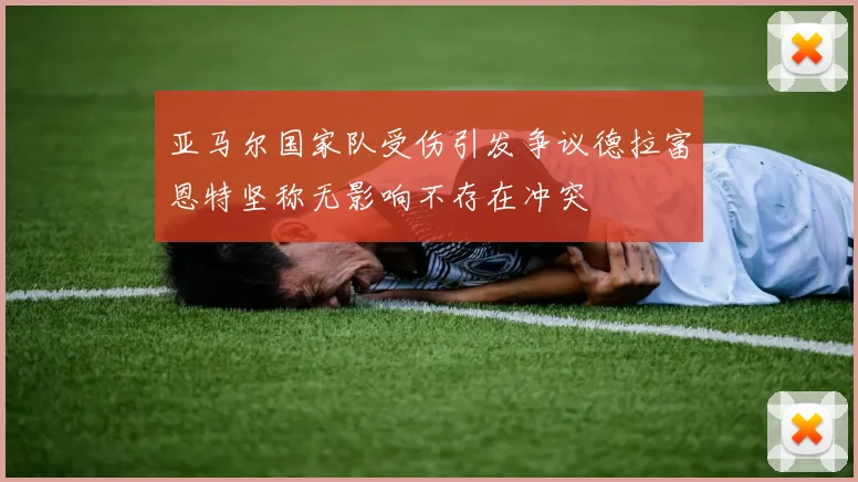 亚马尔国家队受伤引发争议德拉富恩特坚称无影响不存在冲突