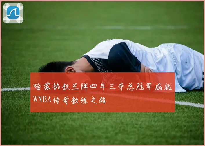 哈蒙执教王牌四年三夺总冠军成就WNBA传奇教练之路