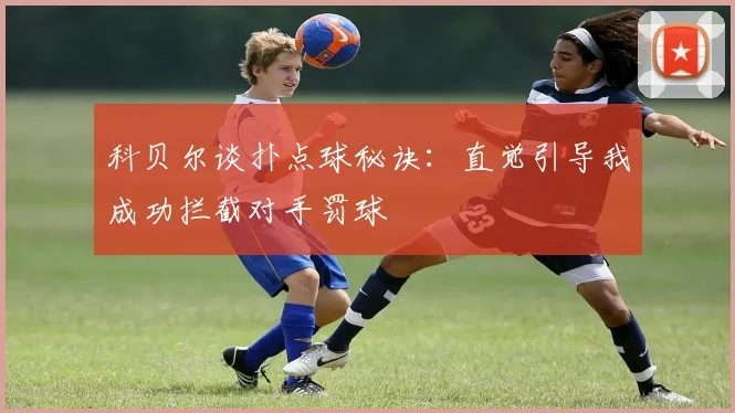 科贝尔谈扑点球秘诀：直觉引导我成功拦截对手罚球