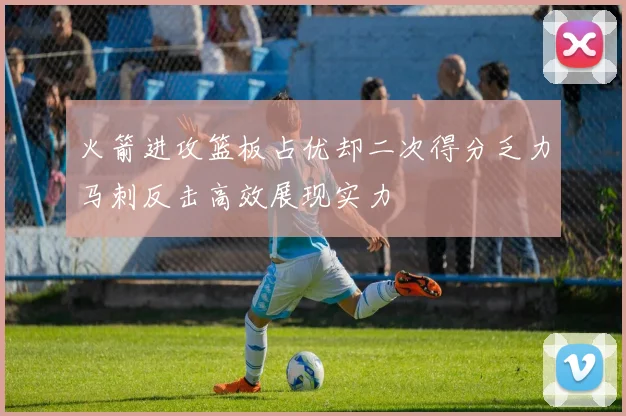 火箭进攻篮板占优却二次得分乏力马刺反击高效展现实力