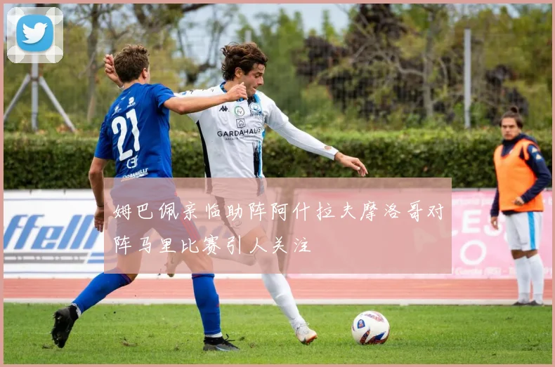 姆巴佩亲临助阵阿什拉夫摩洛哥对阵马里比赛引人关注