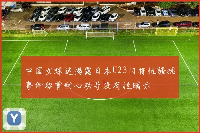 中国女球迷揭露日本U23门将性骚扰事件称曾耐心劝导没有性暗示