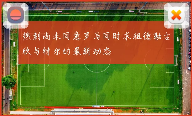热刺尚未同意罗马同时求租德勒古欣与特尔的最新动态