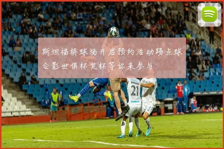 斯坦福桥球场开启预约活动踢点球合影世俱杯奖杯等你来参与